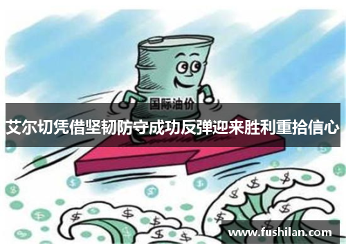 艾尔切凭借坚韧防守成功反弹迎来胜利重拾信心