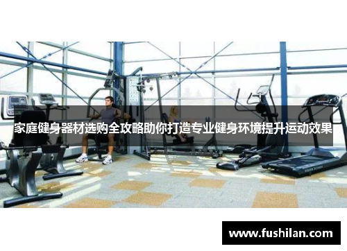 家庭健身器材选购全攻略助你打造专业健身环境提升运动效果
