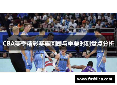 CBA赛季精彩赛事回顾与重要时刻盘点分析